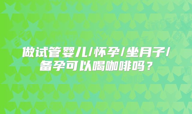 做试管婴儿/怀孕/坐月子/备孕可以喝咖啡吗?