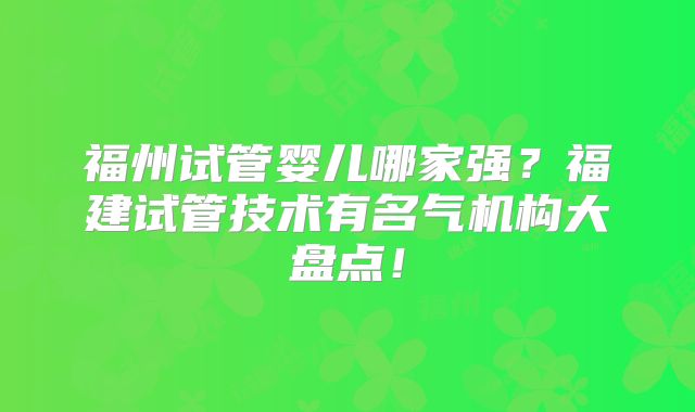 福州试管婴儿哪家强?福建试管技术有名气机构大盘点!