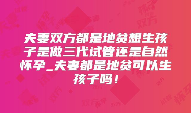 夫妻双方都是地贫想生孩子是做三代试管还是自然怀孕_夫妻都是地贫可以生孩子吗!