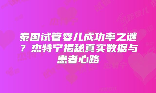 泰国试管婴儿成功率之谜？杰特宁揭秘真实数据与患者心路
