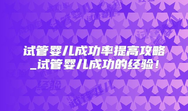 试管婴儿成功率提高攻略_试管婴儿成功的经验!