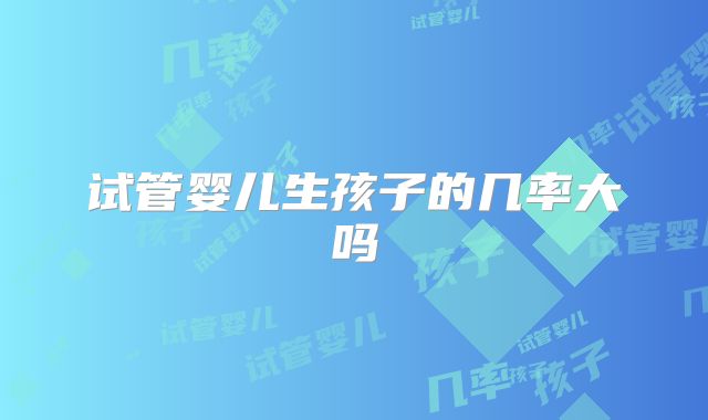 试管婴儿生孩子的几率大吗