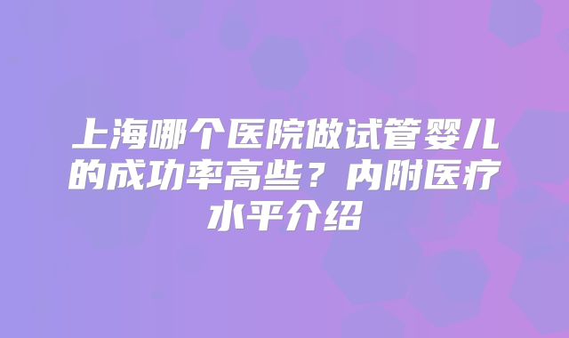 上海哪个医院做试管婴儿的成功率高些？内附医疗水平介绍