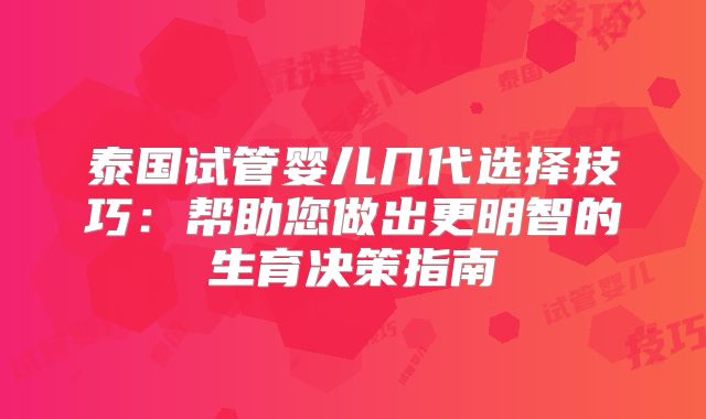 泰国试管婴儿几代选择技巧:帮助您做出更明智的生育决策指南