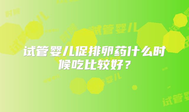 试管婴儿促排卵药什么时候吃比较好？