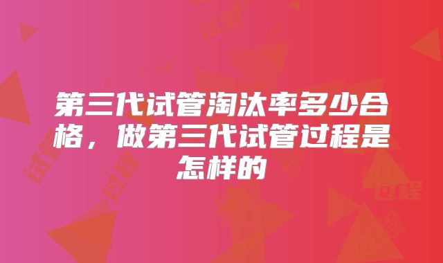 第三代试管淘汰率多少合格，做第三代试管过程是怎样的