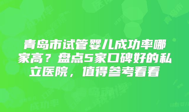 青岛市试管婴儿成功率哪家高?盘点5家口碑好的私立医院,值得参考看看