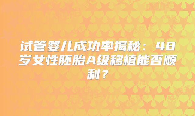 试管婴儿成功率揭秘：48岁女性胚胎A级移植能否顺利？