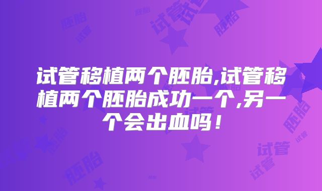 试管移植两个胚胎,试管移植两个胚胎成功一个,另一个会出血吗！
