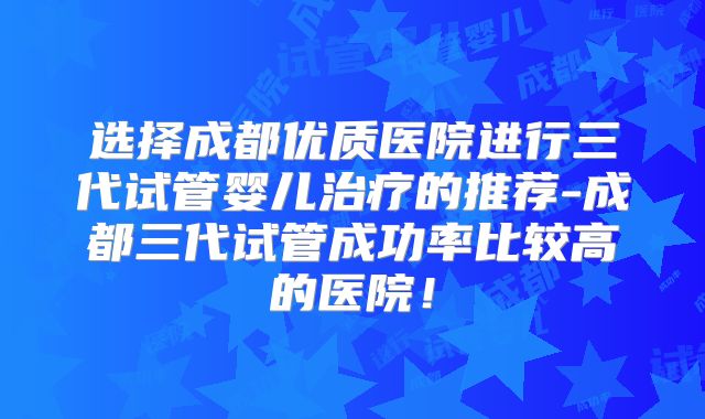 选择成都优质医院进行三代试管婴儿治疗的推荐-成都三代试管成功率比较高的医院！