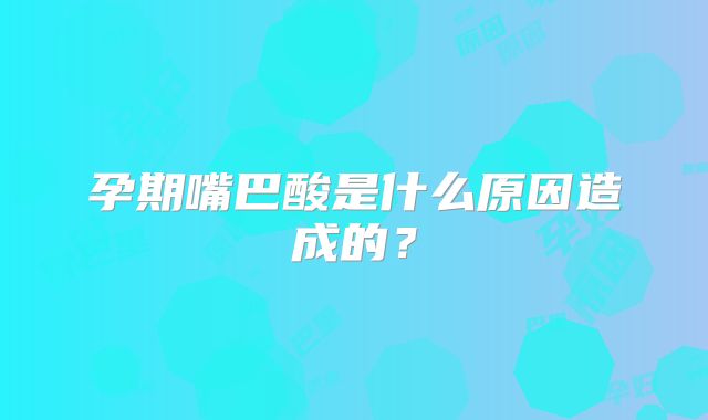 孕期嘴巴酸是什么原因造成的?