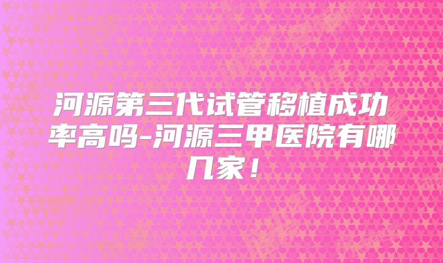 河源第三代试管移植成功率高吗-河源三甲医院有哪几家!