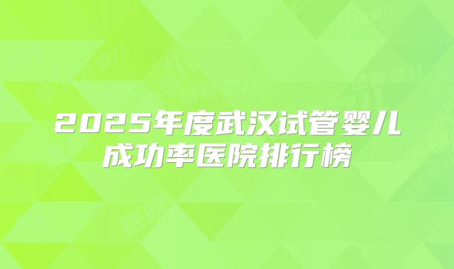 2025年度武汉试管婴儿成功率医院排行榜