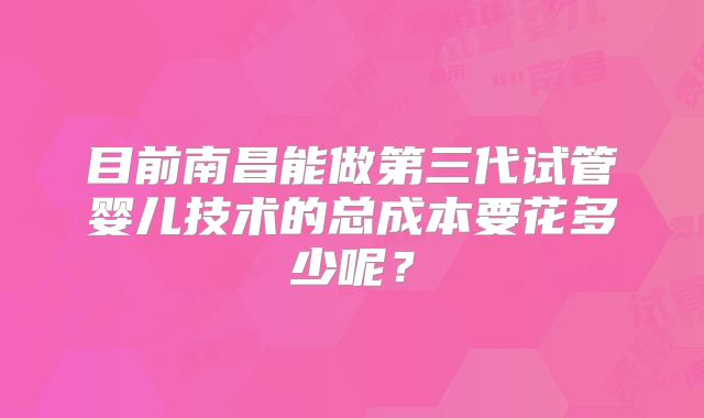目前南昌能做第三代试管婴儿技术的总成本要花多少呢?