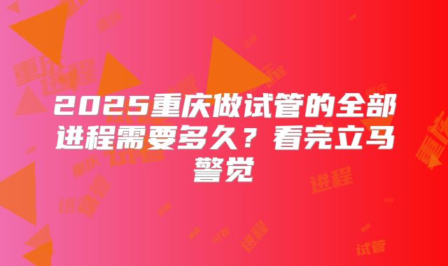 2025重庆做试管的全部进程需要多久?看完立马警觉