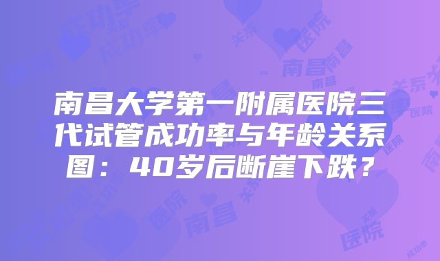 南昌大学第一附属医院三代试管成功率与年龄关系图：40岁后断崖下跌？