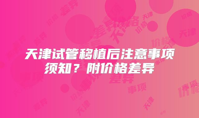 天津试管移植后注意事项须知?附价格差异