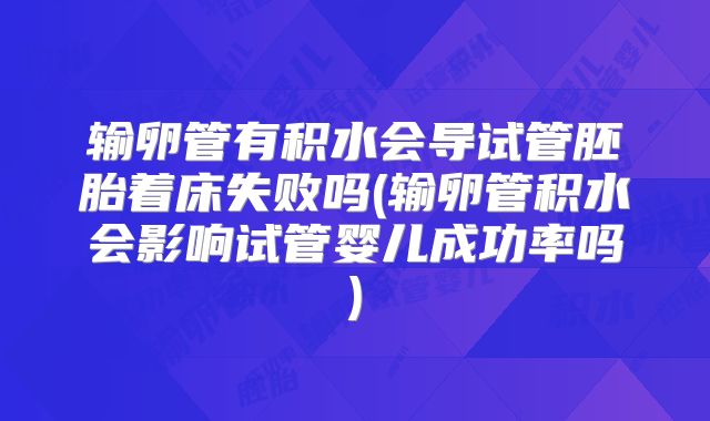 输卵管有积水会导试管胚胎着床失败吗(输卵管积水会影响试管婴儿成功率吗)