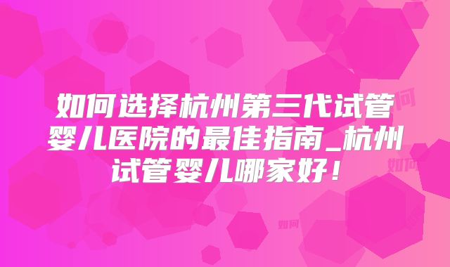 如何选择杭州第三代试管婴儿医院的最佳指南_杭州试管婴儿哪家好!