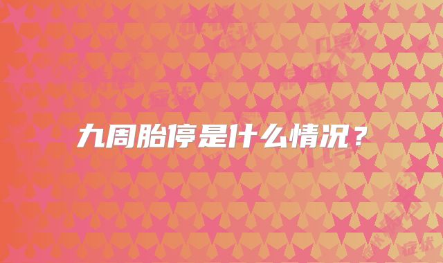 九周胎停是什么情况?