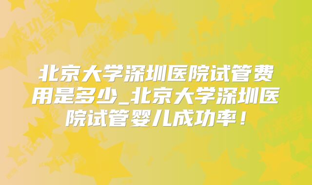 北京大学深圳医院试管费用是多少_北京大学深圳医院试管婴儿成功率!