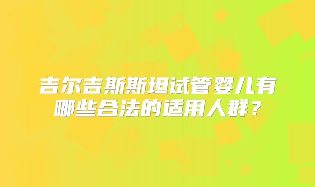 吉尔吉斯斯坦试管婴儿有哪些合法的适用人群？