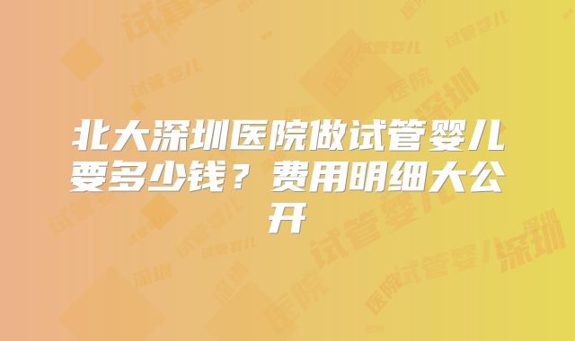 北大深圳医院做试管婴儿要多少钱?费用明细大公开