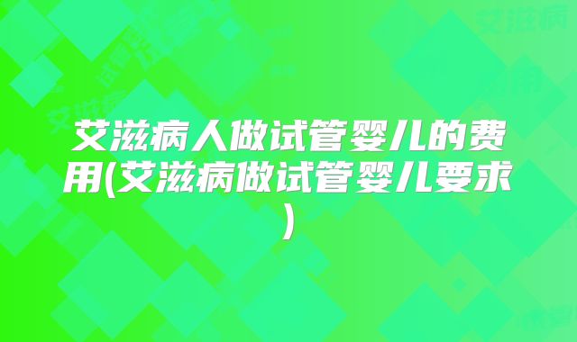 艾滋病人做试管婴儿的费用(艾滋病做试管婴儿要求)