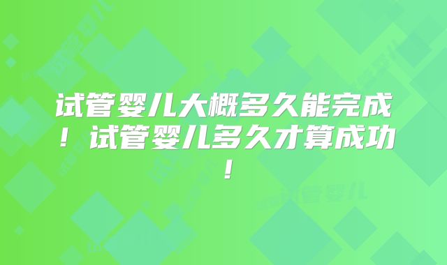 试管婴儿大概多久能完成!试管婴儿多久才算成功!