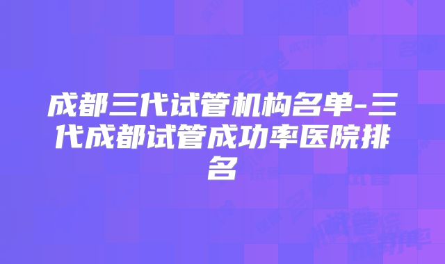 成都三代试管机构名单-三代成都试管成功率医院排名