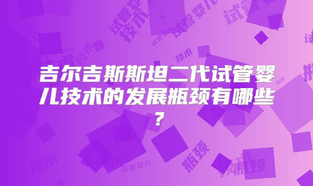 吉尔吉斯斯坦二代试管婴儿技术的发展瓶颈有哪些?
