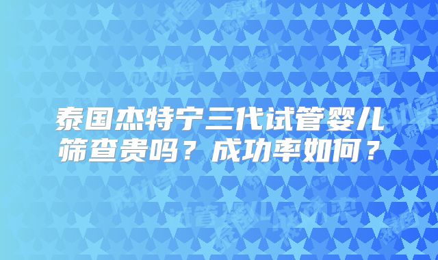 泰国杰特宁三代试管婴儿筛查贵吗？成功率如何？