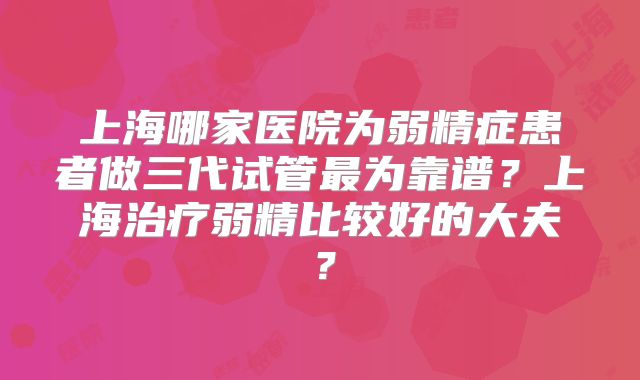 上海哪家医院为弱精症患者做三代试管最为靠谱?上海治疗弱精比较好的大夫?