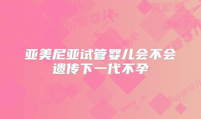 亚美尼亚试管婴儿会不会遗传下一代不孕
