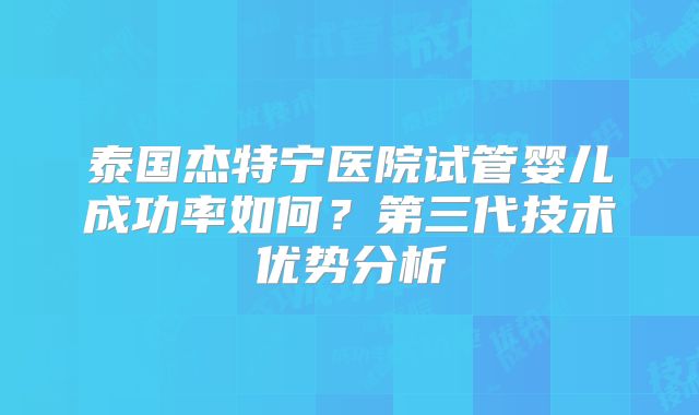 泰国杰特宁医院试管婴儿成功率如何?第三代技术优势分析