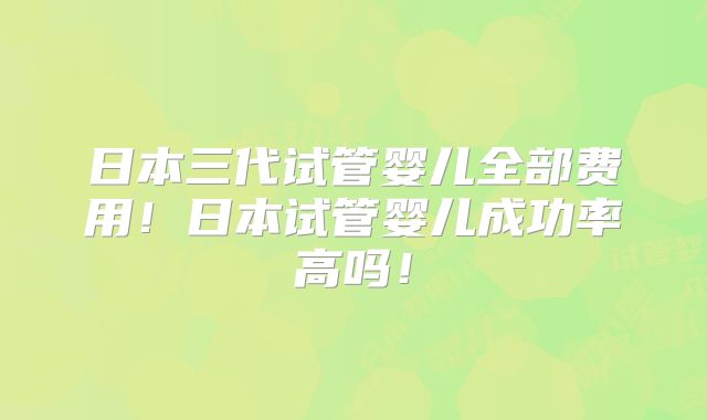 日本三代试管婴儿全部费用!日本试管婴儿成功率高吗!