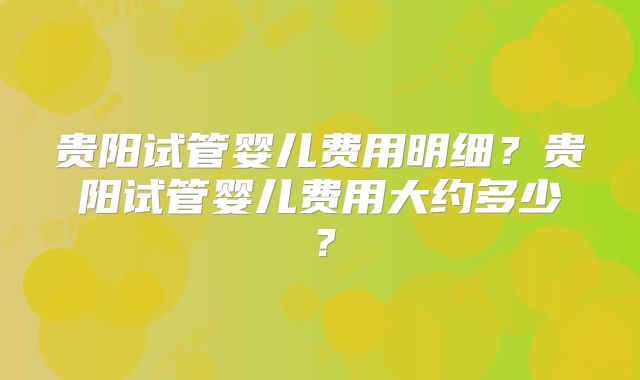 贵阳试管婴儿费用明细?贵阳试管婴儿费用大约多少?