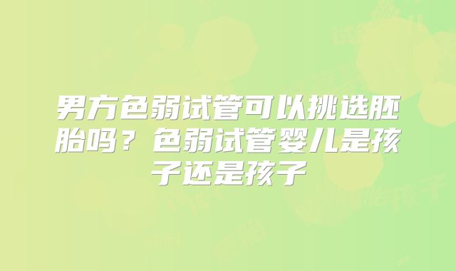 男方色弱试管可以挑选胚胎吗?色弱试管婴儿是孩子还是孩子