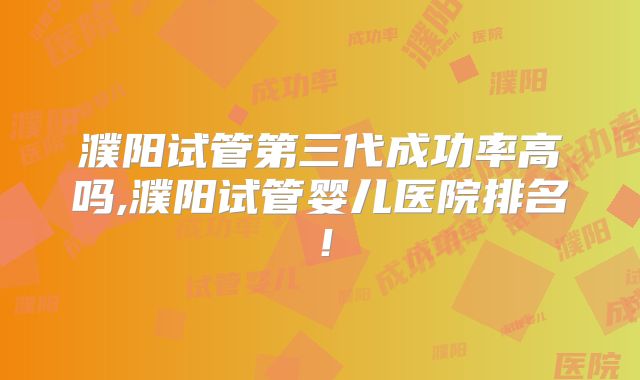 濮阳试管第三代成功率高吗,濮阳试管婴儿医院排名!