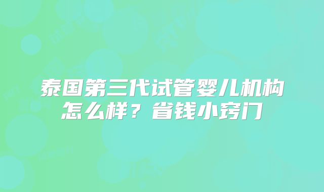 泰国第三代试管婴儿机构怎么样?省钱小窍门