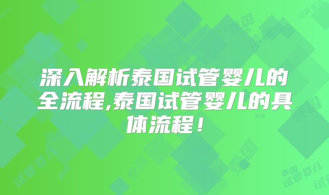 深入解析泰国试管婴儿的全流程,泰国试管婴儿的具体流程!
