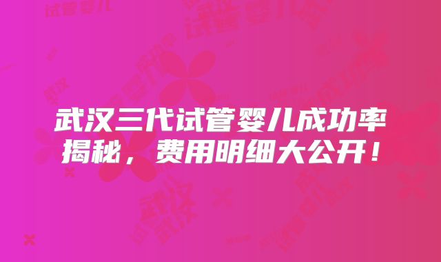 武汉三代试管婴儿成功率揭秘,费用明细大公开!