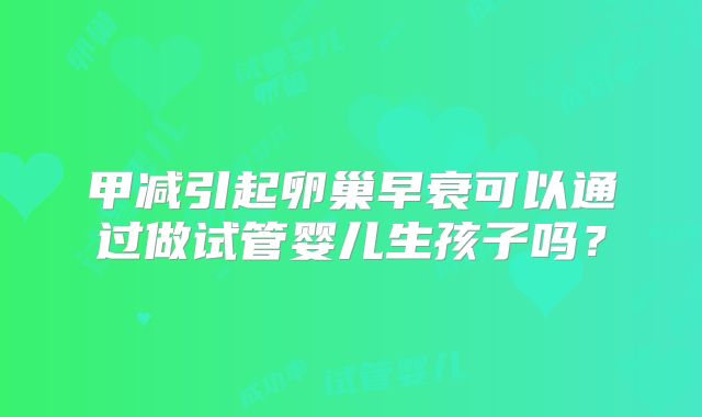 甲减引起卵巢早衰可以通过做试管婴儿生孩子吗？