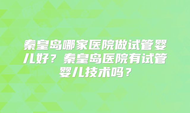秦皇岛哪家医院做试管婴儿好?秦皇岛医院有试管婴儿技术吗?