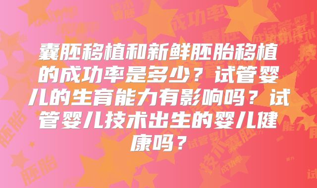 囊胚移植和新鲜胚胎移植的成功率是多少？试管婴儿的生育能力有影响吗？试管婴儿技术出生的婴儿健康吗？