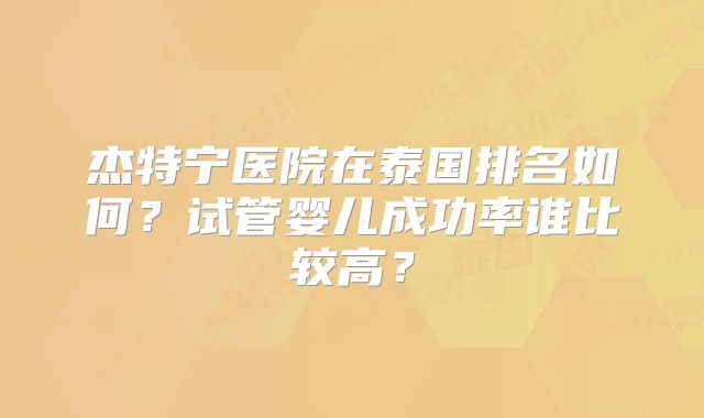 杰特宁医院在泰国排名如何？试管婴儿成功率谁比较高？