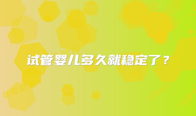 试管婴儿多久就稳定了？