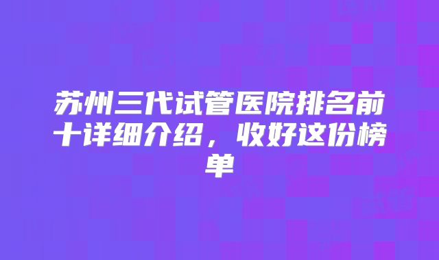 苏州三代试管医院排名前十详细介绍,收好这份榜单