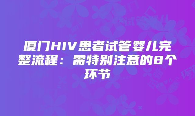 厦门HIV患者试管婴儿完整流程:需特别注意的8个环节
