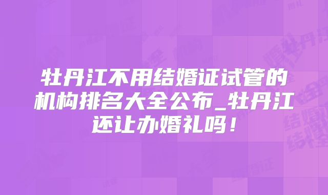 牡丹江不用结婚证试管的机构排名大全公布_牡丹江还让办婚礼吗！
